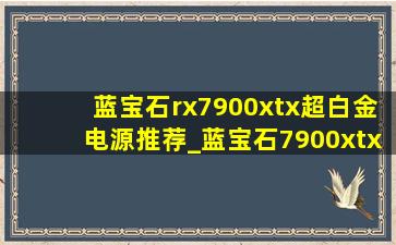 蓝宝石rx7900xtx超白金电源推荐_蓝宝石7900xtx白金版需要多大电源