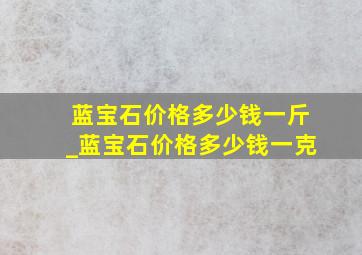 蓝宝石价格多少钱一斤_蓝宝石价格多少钱一克