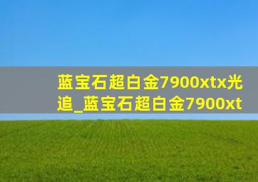 蓝宝石超白金7900xtx光追_蓝宝石超白金7900xt