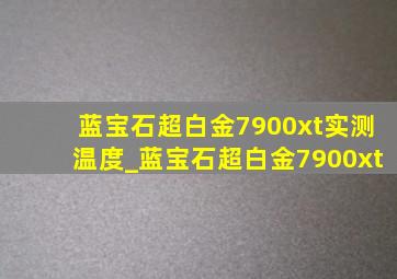 蓝宝石超白金7900xt实测温度_蓝宝石超白金7900xt