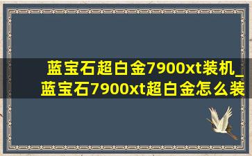 蓝宝石超白金7900xt装机_蓝宝石7900xt超白金怎么装机