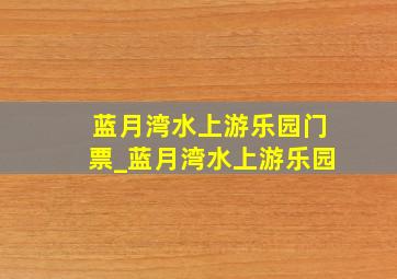 蓝月湾水上游乐园门票_蓝月湾水上游乐园