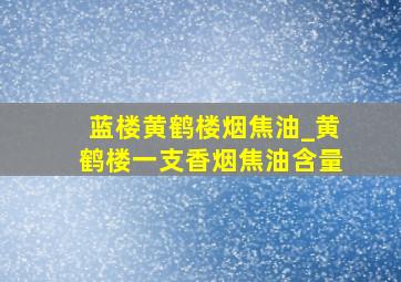 蓝楼黄鹤楼烟焦油_黄鹤楼一支香烟焦油含量