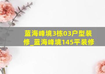 蓝海峰境3栋03户型装修_蓝海峰境145平装修