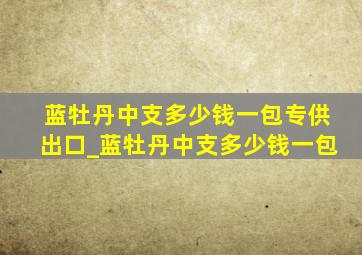 蓝牡丹中支多少钱一包专供出口_蓝牡丹中支多少钱一包