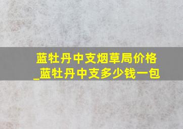 蓝牡丹中支烟草局价格_蓝牡丹中支多少钱一包