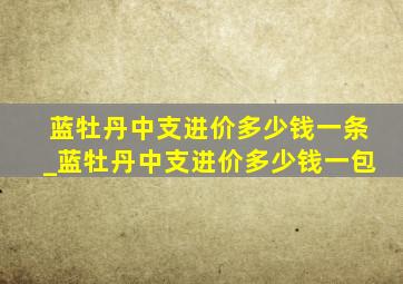 蓝牡丹中支进价多少钱一条_蓝牡丹中支进价多少钱一包