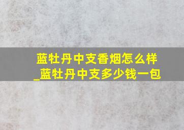 蓝牡丹中支香烟怎么样_蓝牡丹中支多少钱一包