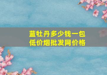 蓝牡丹多少钱一包(低价烟批发网)价格