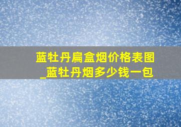 蓝牡丹扁盒烟价格表图_蓝牡丹烟多少钱一包