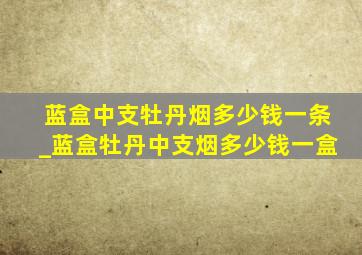 蓝盒中支牡丹烟多少钱一条_蓝盒牡丹中支烟多少钱一盒