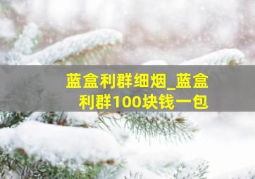 蓝盒利群细烟_蓝盒利群100块钱一包