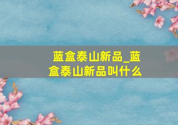 蓝盒泰山新品_蓝盒泰山新品叫什么