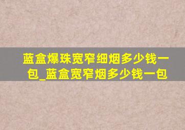 蓝盒爆珠宽窄细烟多少钱一包_蓝盒宽窄烟多少钱一包