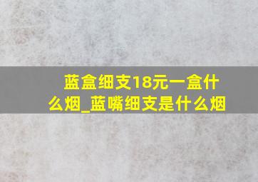 蓝盒细支18元一盒什么烟_蓝嘴细支是什么烟