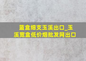 蓝盒细支玉溪出口_玉溪宽盒(低价烟批发网)出口