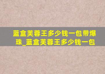 蓝盒芙蓉王多少钱一包带爆珠_蓝盒芙蓉王多少钱一包