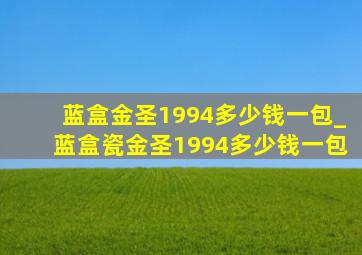 蓝盒金圣1994多少钱一包_蓝盒瓷金圣1994多少钱一包