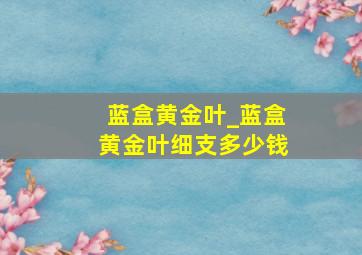 蓝盒黄金叶_蓝盒黄金叶细支多少钱