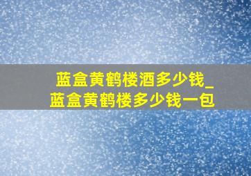 蓝盒黄鹤楼酒多少钱_蓝盒黄鹤楼多少钱一包