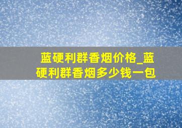 蓝硬利群香烟价格_蓝硬利群香烟多少钱一包