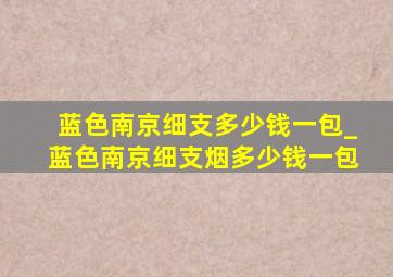 蓝色南京细支多少钱一包_蓝色南京细支烟多少钱一包