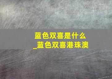 蓝色双喜是什么_蓝色双喜港珠澳