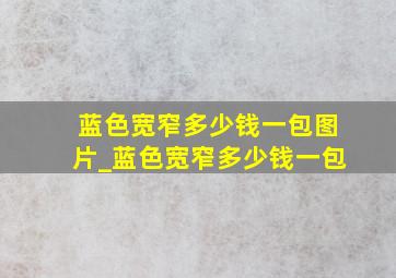 蓝色宽窄多少钱一包图片_蓝色宽窄多少钱一包