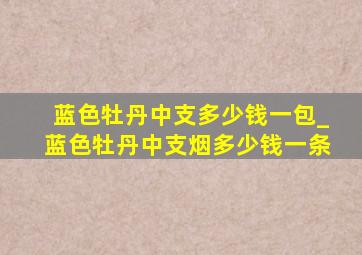 蓝色牡丹中支多少钱一包_蓝色牡丹中支烟多少钱一条