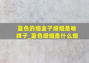 蓝色的烟盒子细烟是啥牌子_蓝色细烟是什么烟