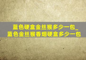 蓝色硬盒金丝猴多少一包_蓝色金丝猴香烟硬盒多少一包