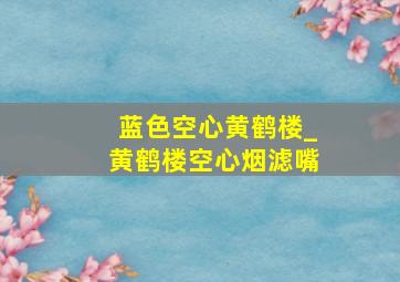 蓝色空心黄鹤楼_黄鹤楼空心烟滤嘴