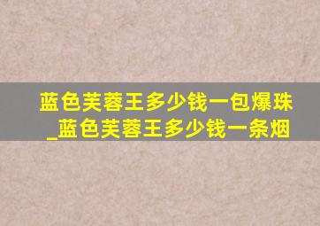 蓝色芙蓉王多少钱一包爆珠_蓝色芙蓉王多少钱一条烟