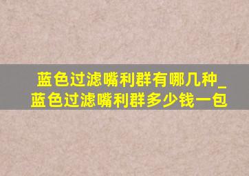 蓝色过滤嘴利群有哪几种_蓝色过滤嘴利群多少钱一包