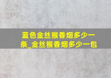 蓝色金丝猴香烟多少一条_金丝猴香烟多少一包