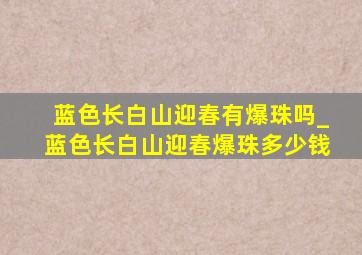 蓝色长白山迎春有爆珠吗_蓝色长白山迎春爆珠多少钱