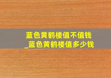 蓝色黄鹤楼值不值钱_蓝色黄鹤楼值多少钱