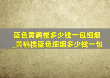 蓝色黄鹤楼多少钱一包细烟_黄鹤楼蓝色细烟多少钱一包