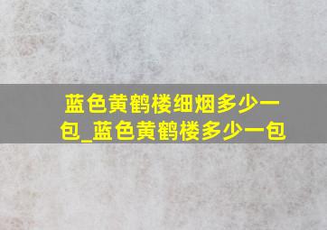 蓝色黄鹤楼细烟多少一包_蓝色黄鹤楼多少一包