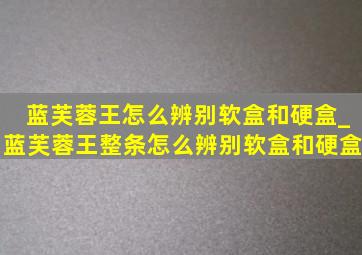 蓝芙蓉王怎么辨别软盒和硬盒_蓝芙蓉王整条怎么辨别软盒和硬盒