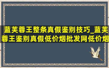 蓝芙蓉王整条真假鉴别技巧_蓝芙蓉王鉴别真假(低价烟批发网)(低价烟批发网)的方法