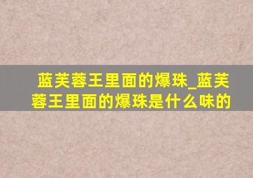 蓝芙蓉王里面的爆珠_蓝芙蓉王里面的爆珠是什么味的