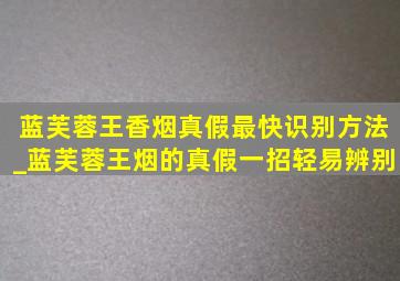 蓝芙蓉王香烟真假最快识别方法_蓝芙蓉王烟的真假一招轻易辨别