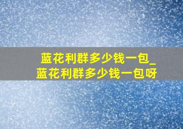 蓝花利群多少钱一包_蓝花利群多少钱一包呀