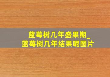 蓝莓树几年盛果期_蓝莓树几年结果呢图片