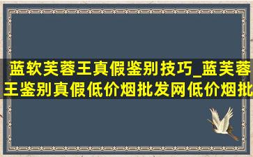 蓝软芙蓉王真假鉴别技巧_蓝芙蓉王鉴别真假(低价烟批发网)(低价烟批发网)的方法