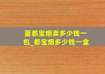 蓝都宝烟卖多少钱一包_都宝烟多少钱一盒