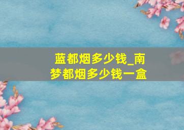 蓝都烟多少钱_南梦都烟多少钱一盒