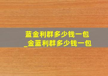 蓝金利群多少钱一包_金蓝利群多少钱一包