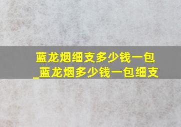 蓝龙烟细支多少钱一包_蓝龙烟多少钱一包细支